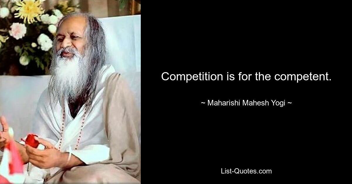 Competition is for the competent. — © Maharishi Mahesh Yogi