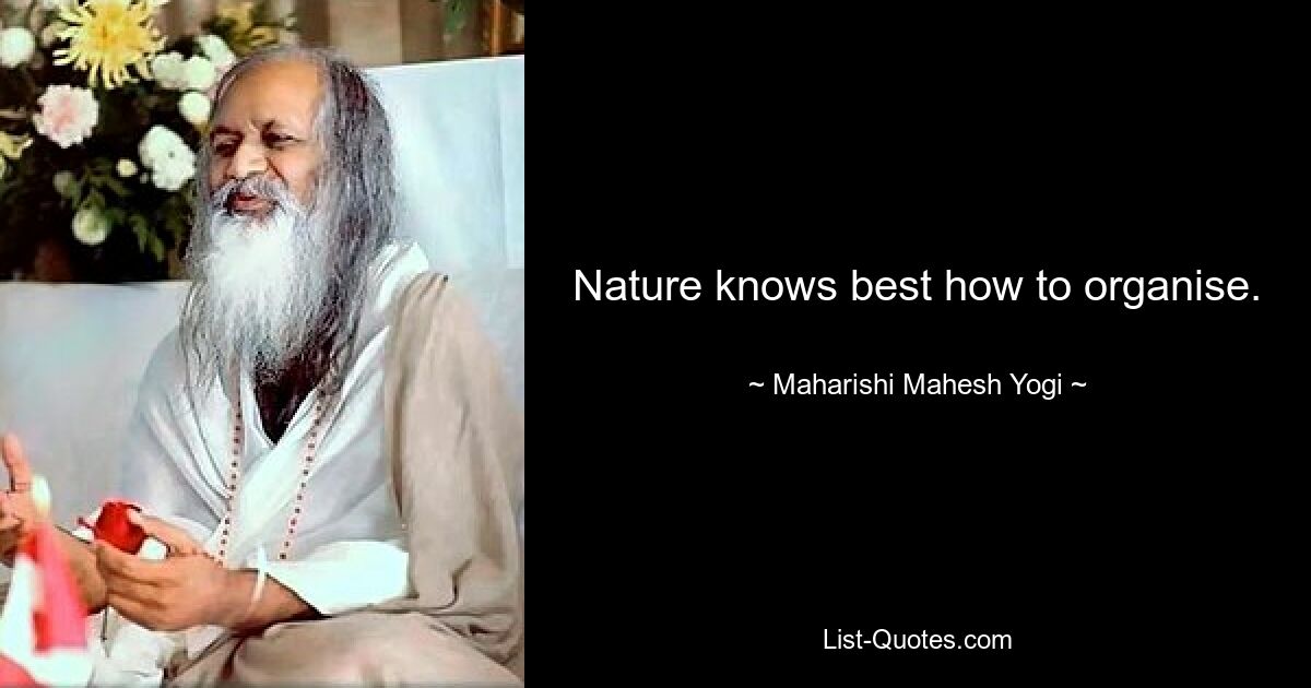 Nature knows best how to organise. — © Maharishi Mahesh Yogi