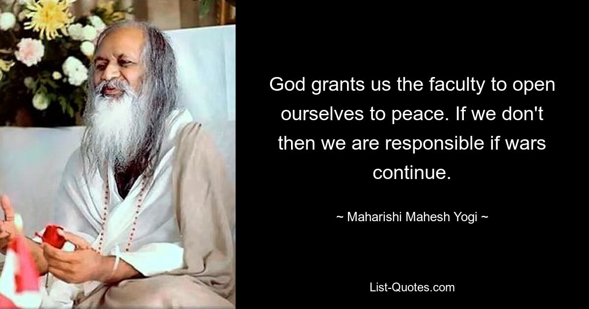 God grants us the faculty to open ourselves to peace. If we don't then we are responsible if wars continue. — © Maharishi Mahesh Yogi