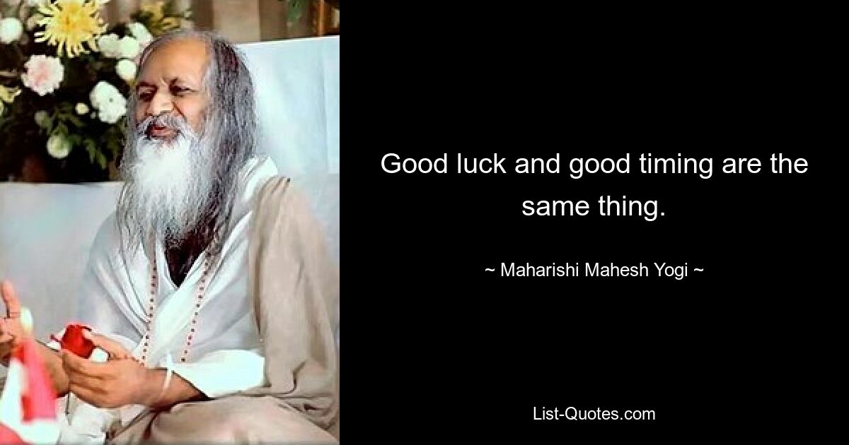 Good luck and good timing are the same thing. — © Maharishi Mahesh Yogi