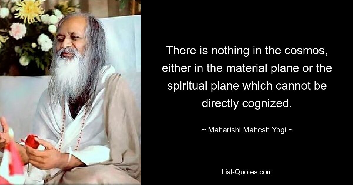 There is nothing in the cosmos, either in the material plane or the spiritual plane which cannot be directly cognized. — © Maharishi Mahesh Yogi