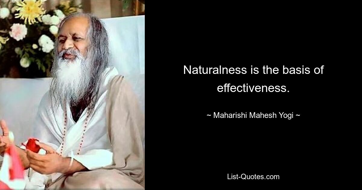 Naturalness is the basis of effectiveness. — © Maharishi Mahesh Yogi