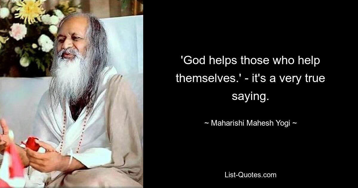 'God helps those who help themselves.' - it's a very true saying. — © Maharishi Mahesh Yogi