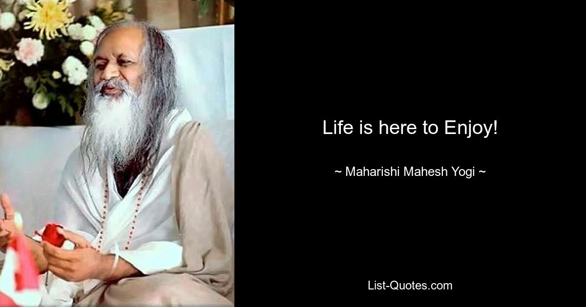 Life is here to Enjoy! — © Maharishi Mahesh Yogi