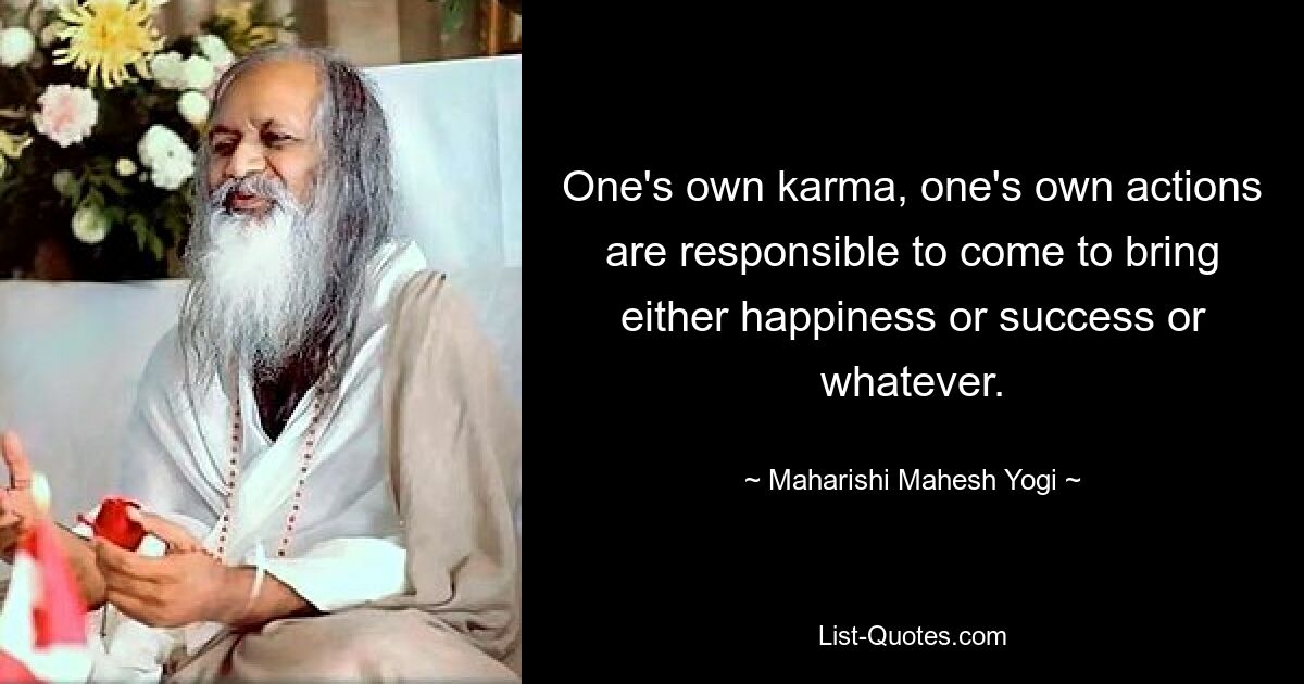 One's own karma, one's own actions are responsible to come to bring either happiness or success or whatever. — © Maharishi Mahesh Yogi