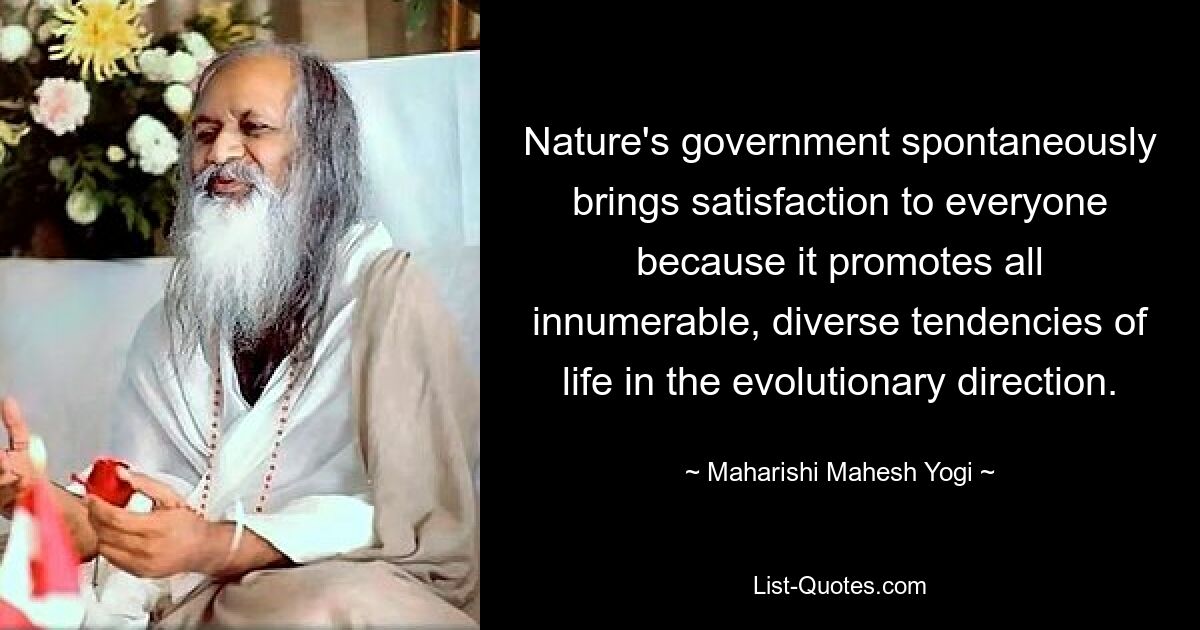 Nature's government spontaneously brings satisfaction to everyone because it promotes all innumerable, diverse tendencies of life in the evolutionary direction. — © Maharishi Mahesh Yogi