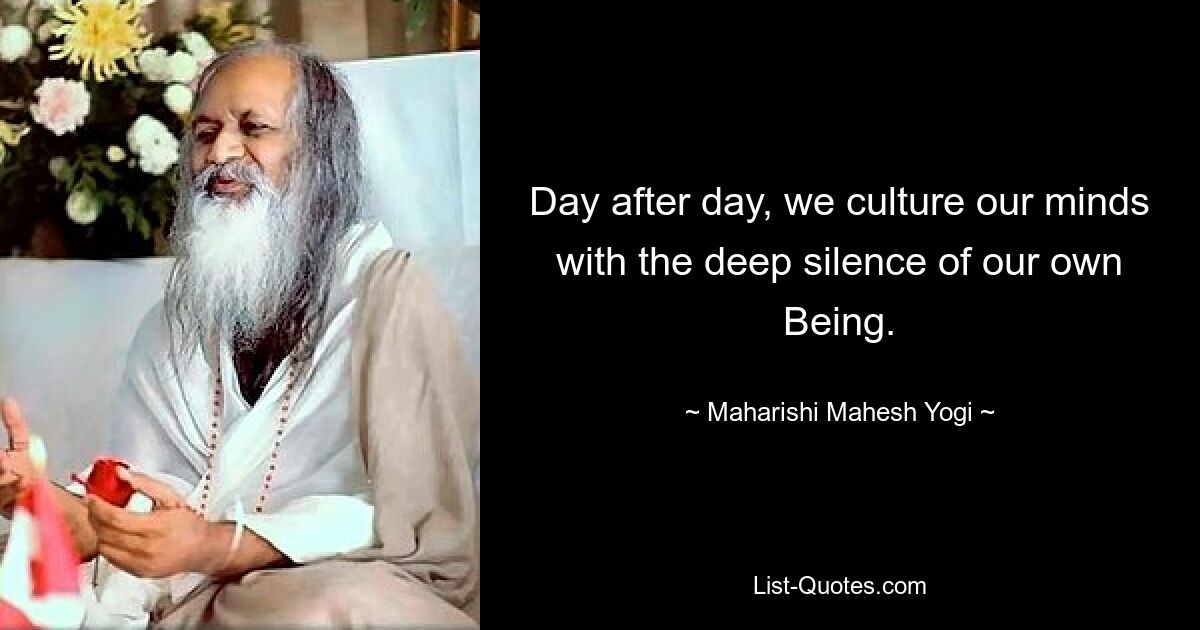 Day after day, we culture our minds with the deep silence of our own Being. — © Maharishi Mahesh Yogi