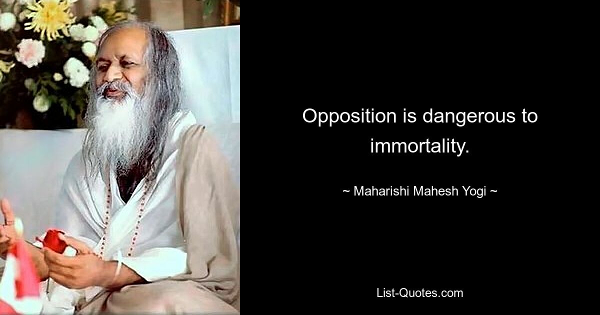 Opposition is dangerous to immortality. — © Maharishi Mahesh Yogi