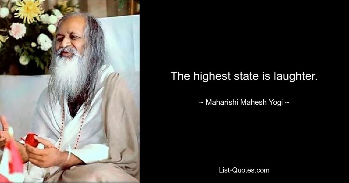 The highest state is laughter. — © Maharishi Mahesh Yogi