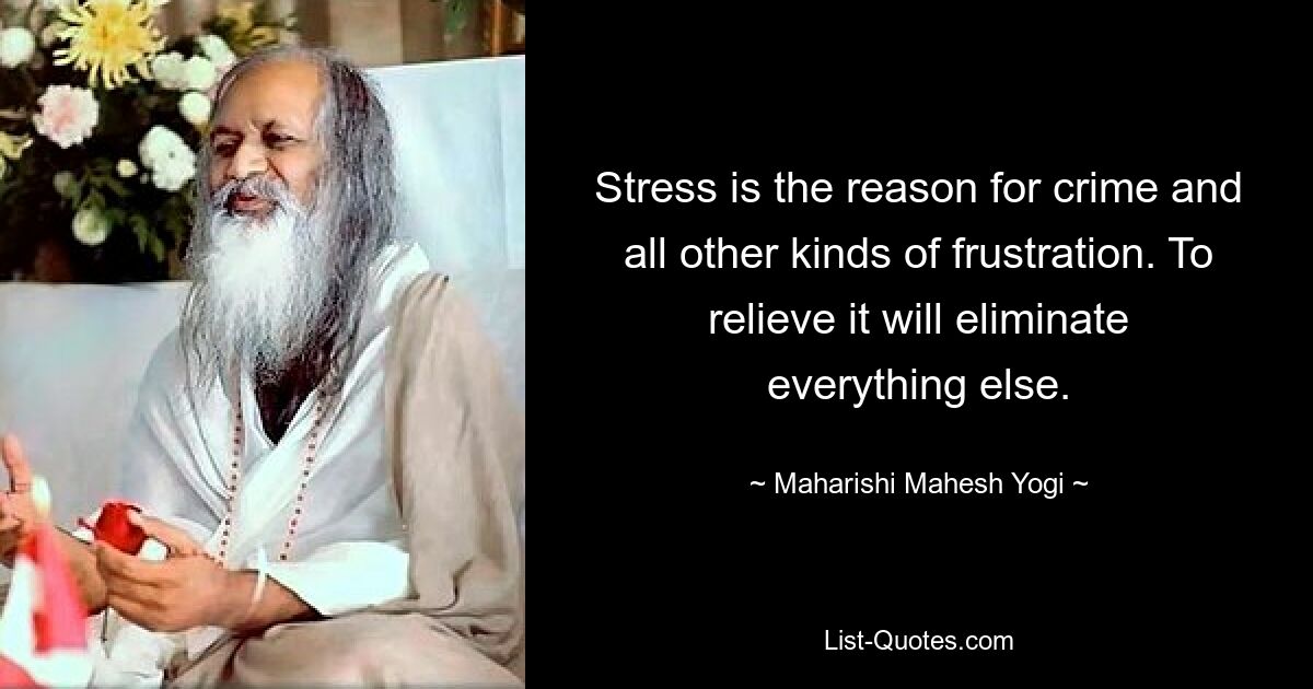 Stress is the reason for crime and all other kinds of frustration. To relieve it will eliminate everything else. — © Maharishi Mahesh Yogi