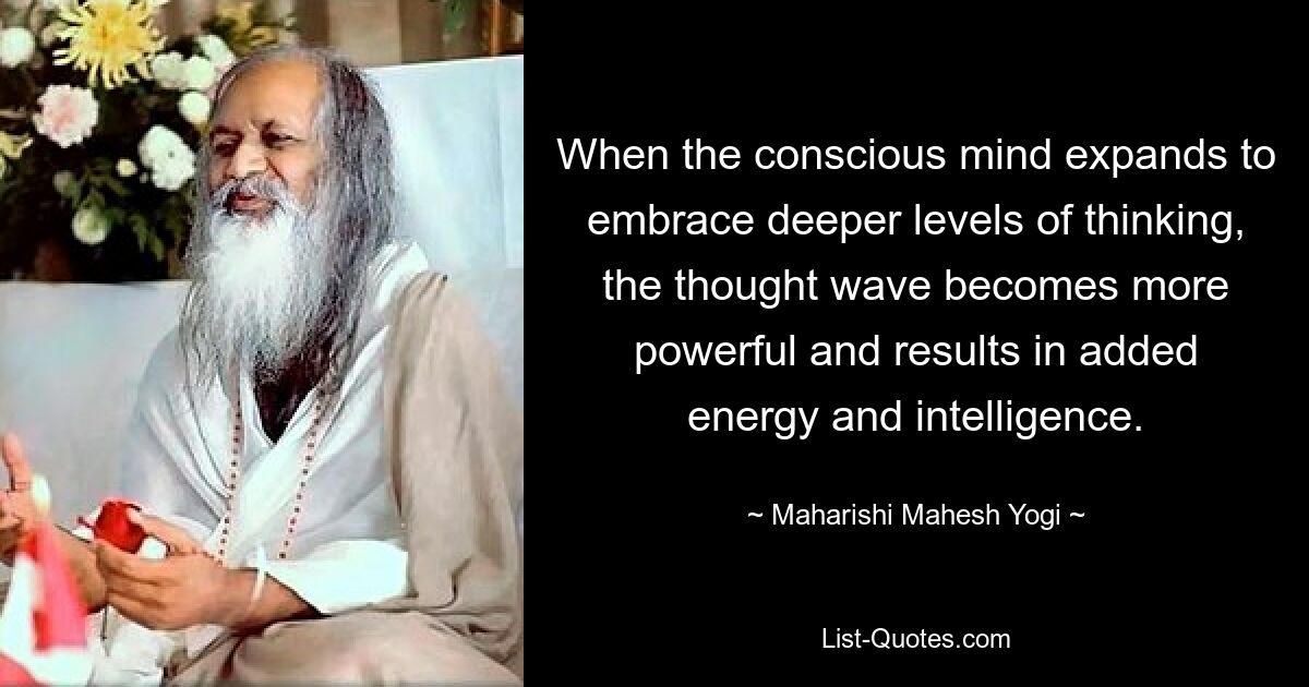 When the conscious mind expands to embrace deeper levels of thinking, the thought wave becomes more powerful and results in added energy and intelligence. — © Maharishi Mahesh Yogi