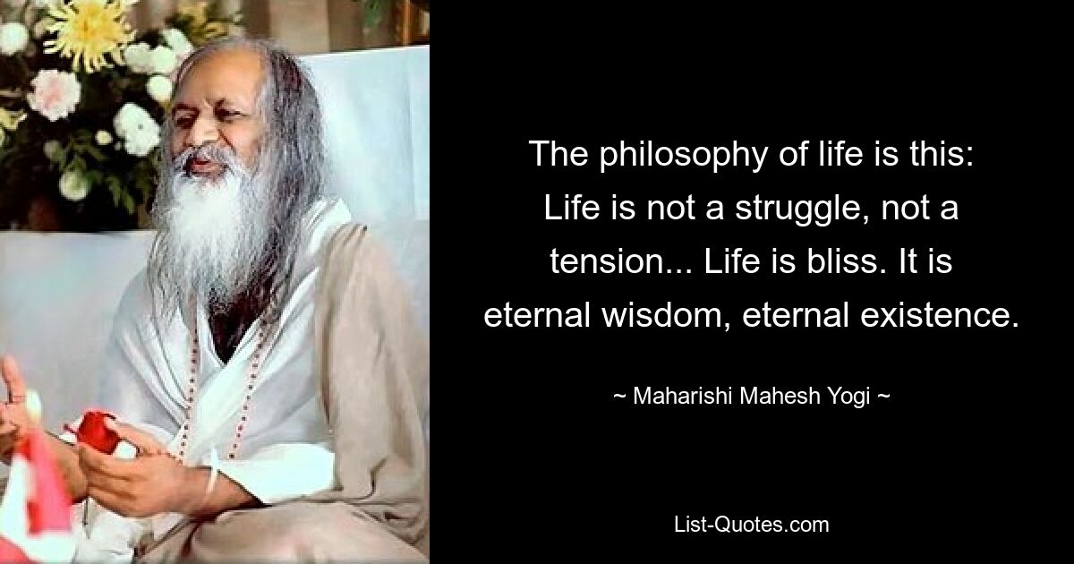 The philosophy of life is this: Life is not a struggle, not a tension... Life is bliss. It is eternal wisdom, eternal existence. — © Maharishi Mahesh Yogi