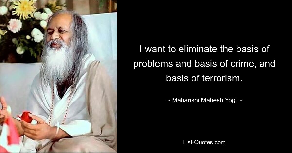 I want to eliminate the basis of problems and basis of crime, and basis of terrorism. — © Maharishi Mahesh Yogi