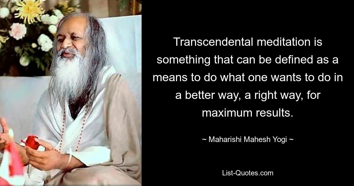 Transcendental meditation is something that can be defined as a means to do what one wants to do in a better way, a right way, for maximum results. — © Maharishi Mahesh Yogi