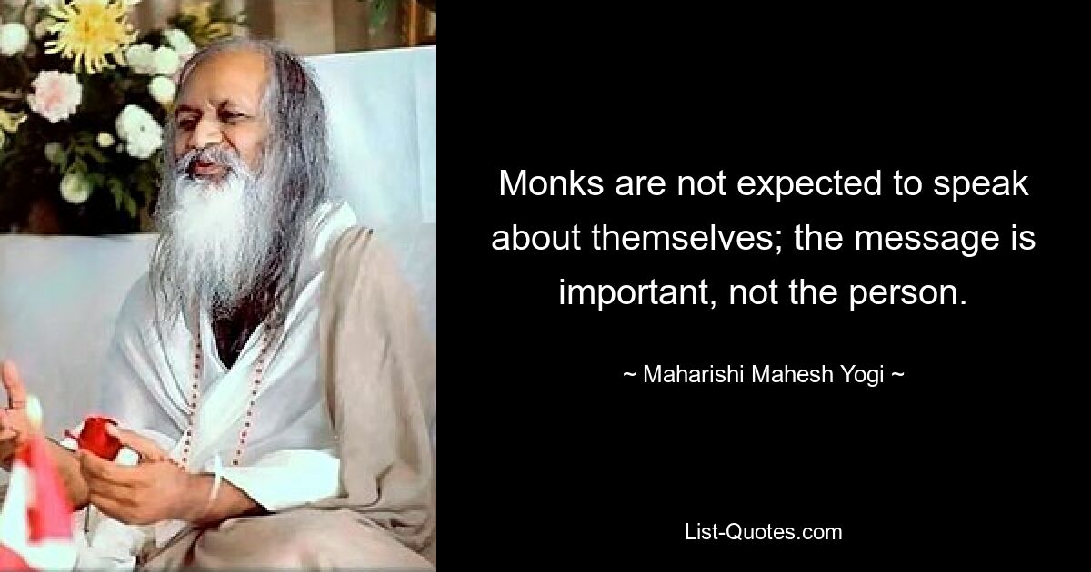 Monks are not expected to speak about themselves; the message is important, not the person. — © Maharishi Mahesh Yogi