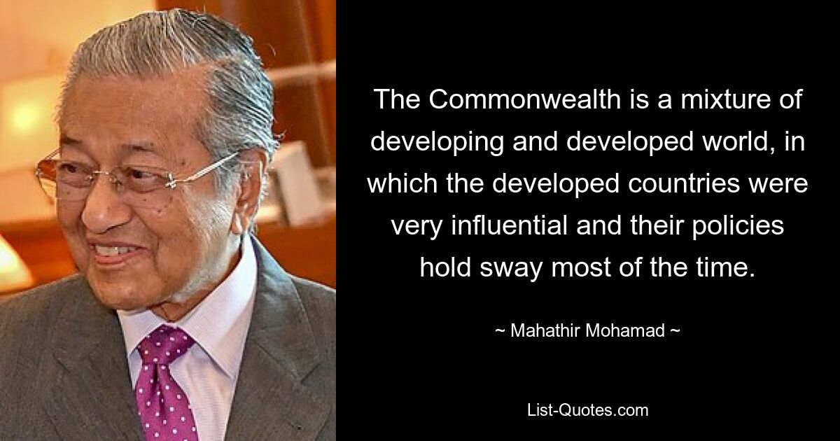 The Commonwealth is a mixture of developing and developed world, in which the developed countries were very influential and their policies hold sway most of the time. — © Mahathir Mohamad