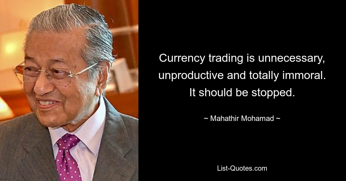 Currency trading is unnecessary, unproductive and totally immoral. It should be stopped. — © Mahathir Mohamad