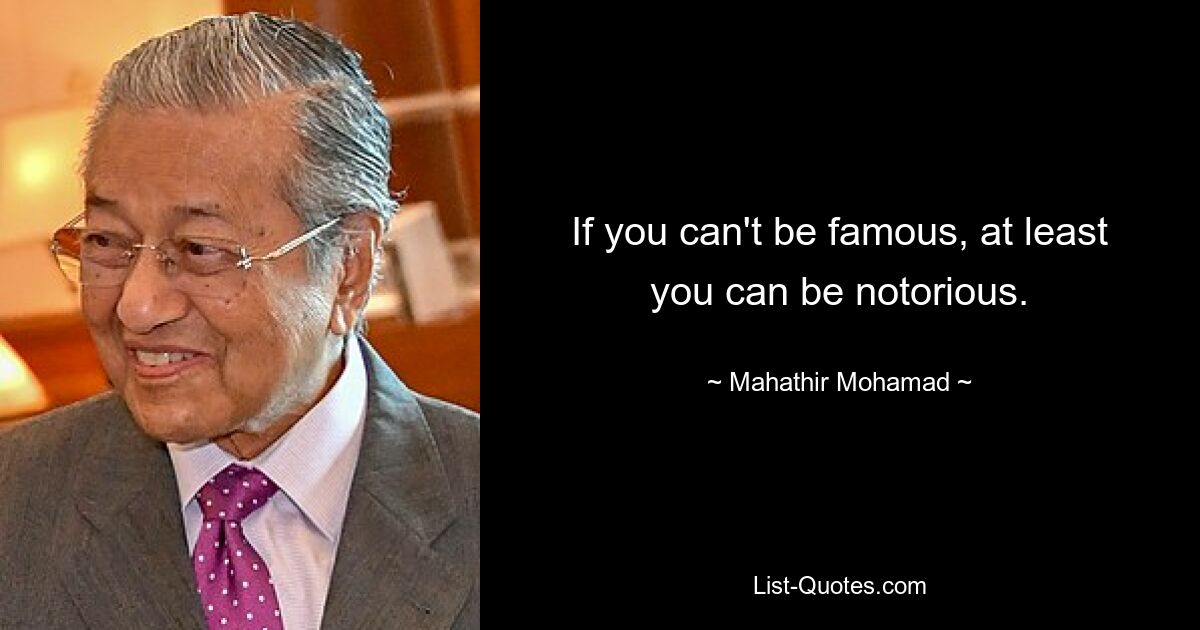 If you can't be famous, at least you can be notorious. — © Mahathir Mohamad