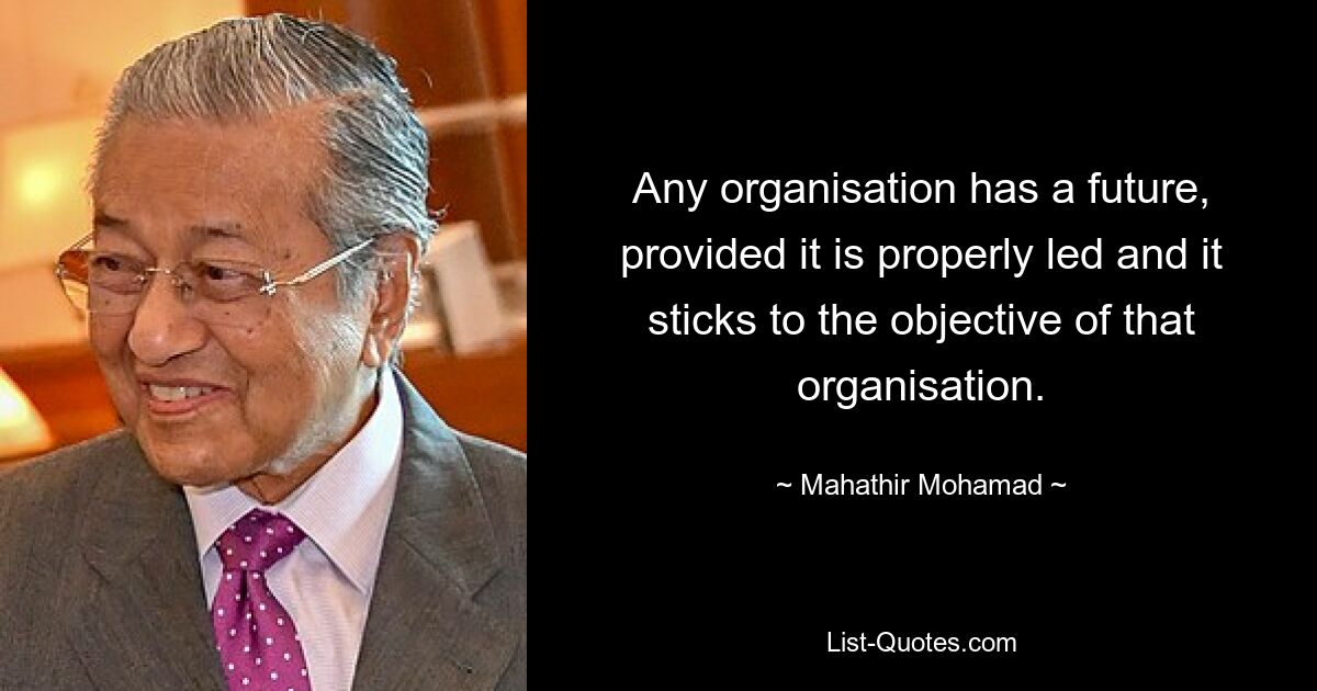 Any organisation has a future, provided it is properly led and it sticks to the objective of that organisation. — © Mahathir Mohamad