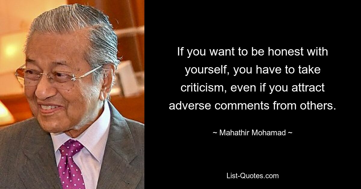 If you want to be honest with yourself, you have to take criticism, even if you attract adverse comments from others. — © Mahathir Mohamad