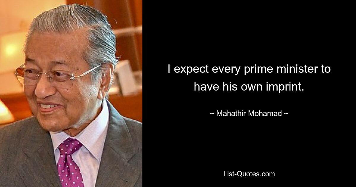 I expect every prime minister to have his own imprint. — © Mahathir Mohamad