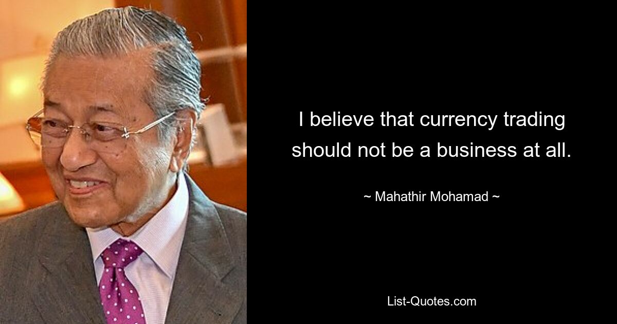 I believe that currency trading should not be a business at all. — © Mahathir Mohamad