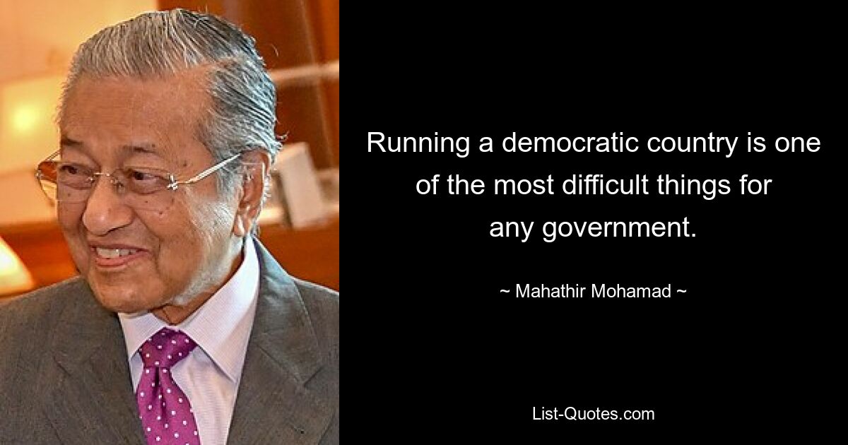 Running a democratic country is one of the most difficult things for any government. — © Mahathir Mohamad