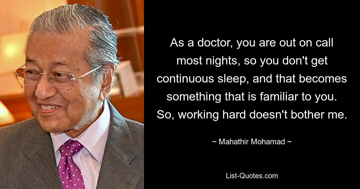 As a doctor, you are out on call most nights, so you don't get continuous sleep, and that becomes something that is familiar to you. So, working hard doesn't bother me. — © Mahathir Mohamad