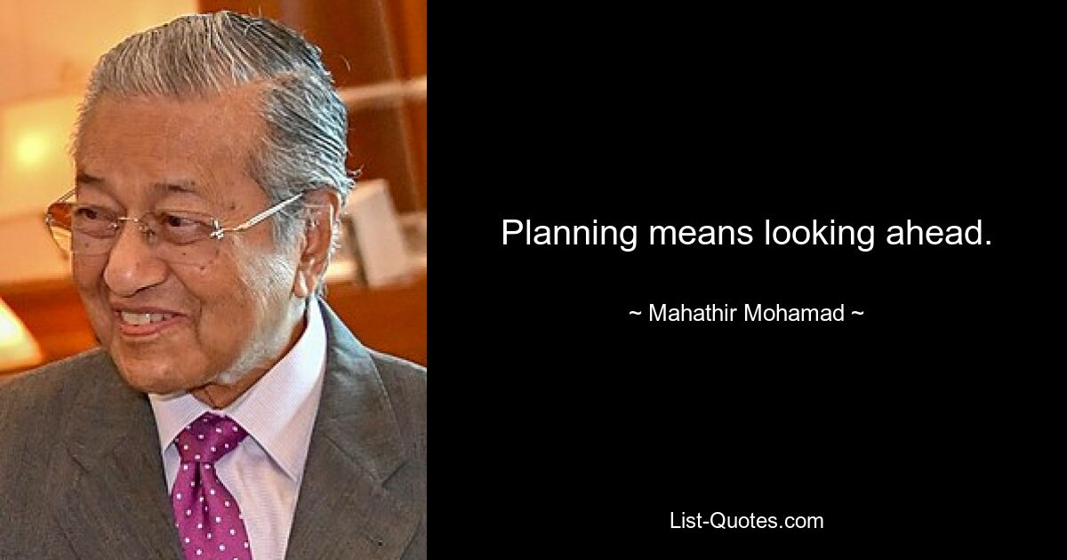 Planning means looking ahead. — © Mahathir Mohamad