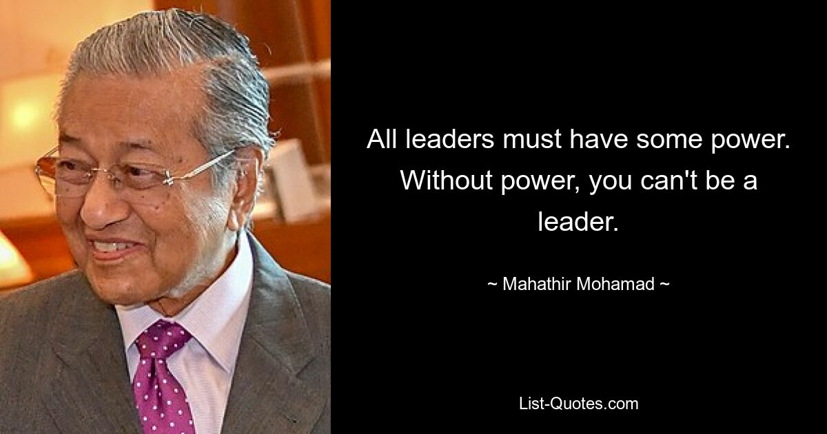 All leaders must have some power. Without power, you can't be a leader. — © Mahathir Mohamad