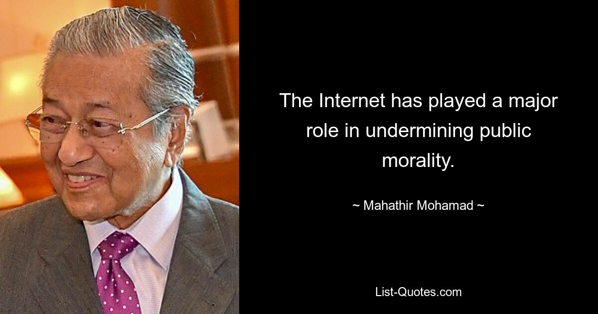 The Internet has played a major role in undermining public morality. — © Mahathir Mohamad