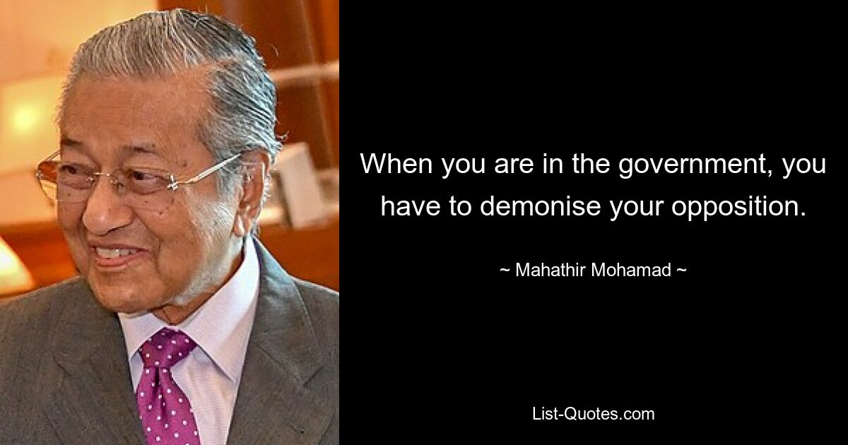 When you are in the government, you have to demonise your opposition. — © Mahathir Mohamad