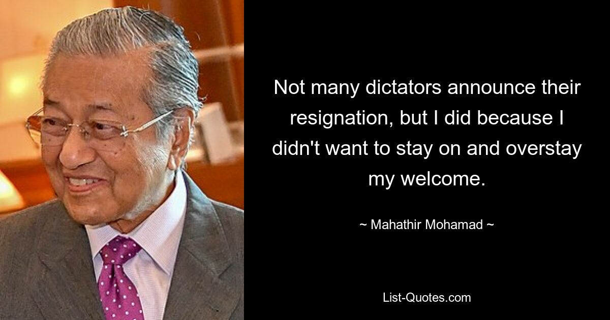 Not many dictators announce their resignation, but I did because I didn't want to stay on and overstay my welcome. — © Mahathir Mohamad