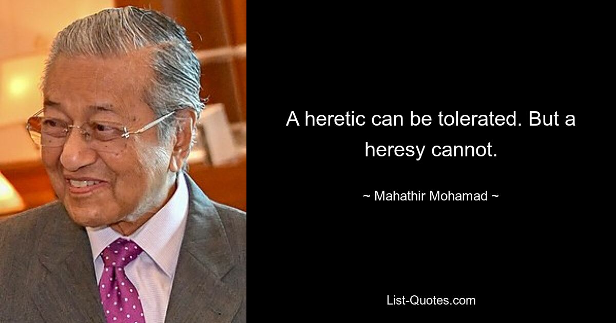 A heretic can be tolerated. But a heresy cannot. — © Mahathir Mohamad