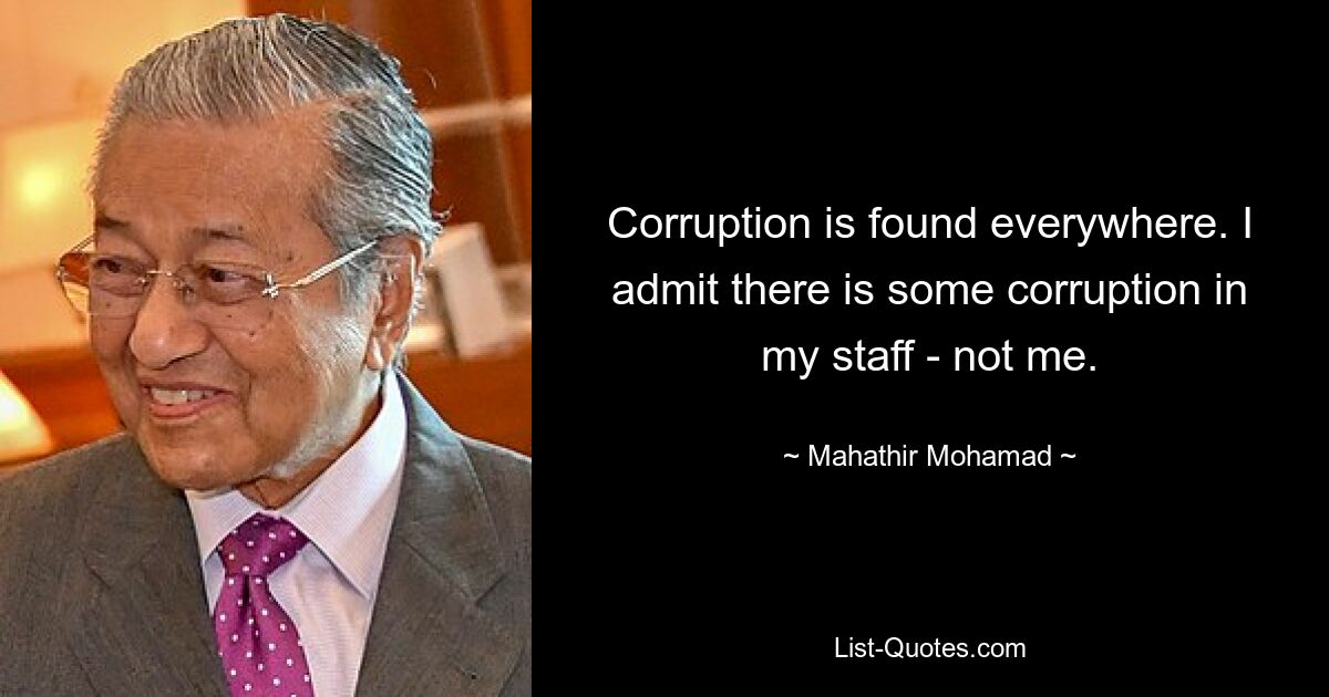 Corruption is found everywhere. I admit there is some corruption in my staff - not me. — © Mahathir Mohamad