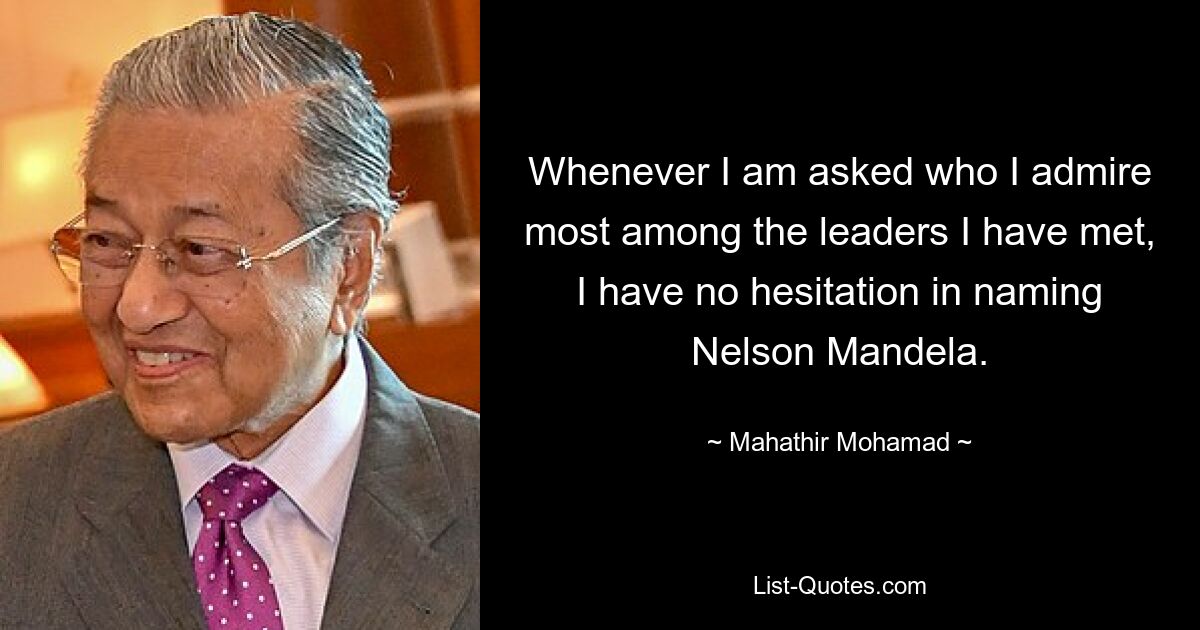 Whenever I am asked who I admire most among the leaders I have met, I have no hesitation in naming Nelson Mandela. — © Mahathir Mohamad