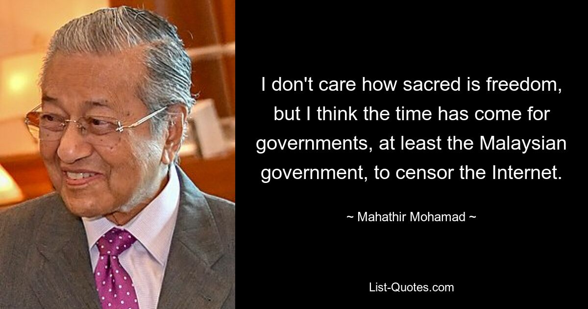 I don't care how sacred is freedom, but I think the time has come for governments, at least the Malaysian government, to censor the Internet. — © Mahathir Mohamad