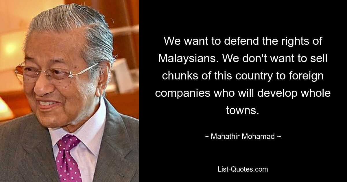 We want to defend the rights of Malaysians. We don't want to sell chunks of this country to foreign companies who will develop whole towns. — © Mahathir Mohamad