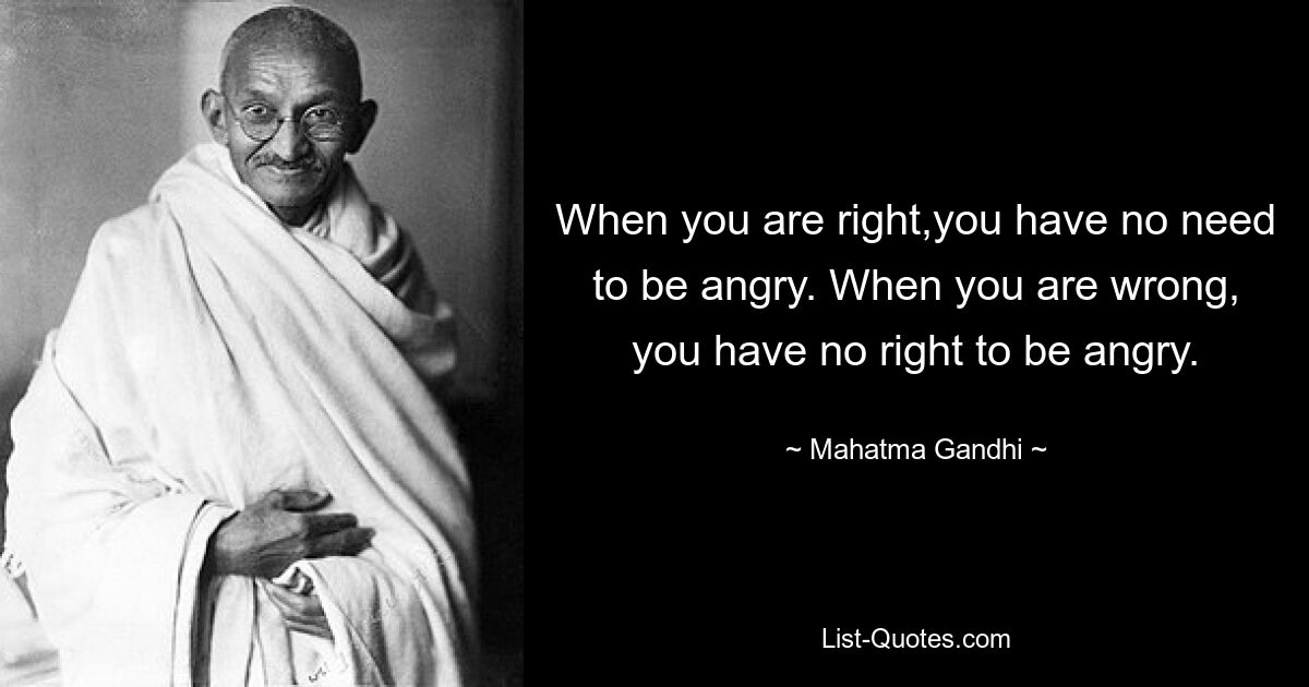 When you are right,you have no need to be angry. When you are wrong, you have no right to be angry. — © Mahatma Gandhi