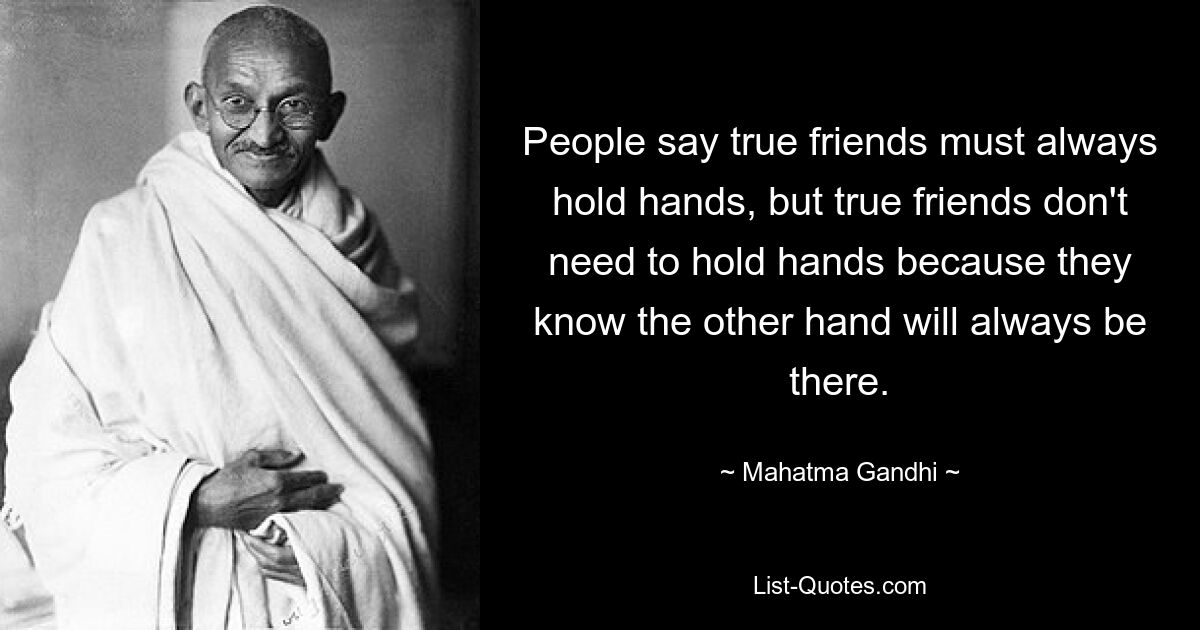 People say true friends must always hold hands, but true friends don't need to hold hands because they know the other hand will always be there. — © Mahatma Gandhi