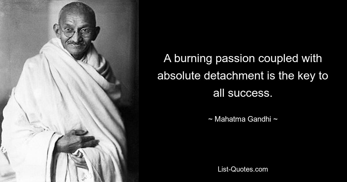 A burning passion coupled with absolute detachment is the key to all success. — © Mahatma Gandhi