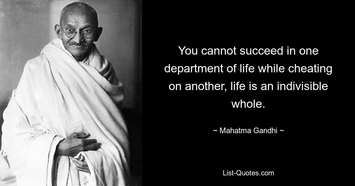 You cannot succeed in one department of life while cheating on another, life is an indivisible whole. — © Mahatma Gandhi