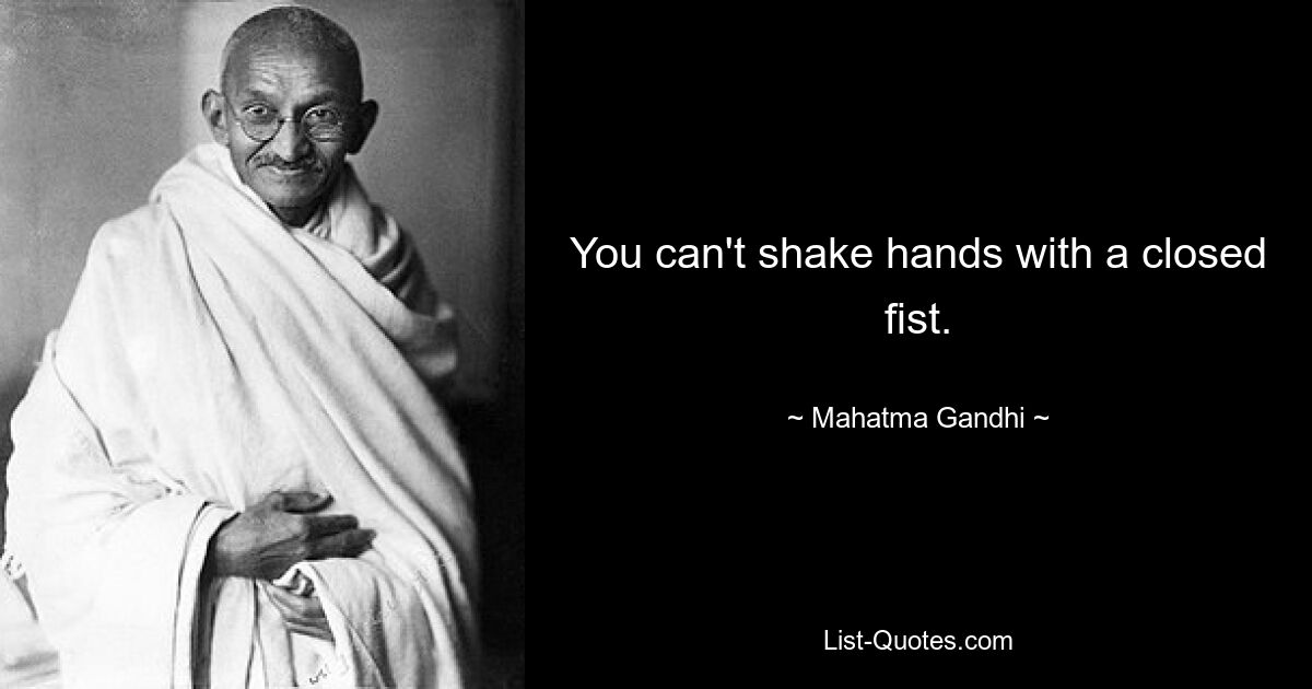 You can't shake hands with a closed fist. — © Mahatma Gandhi