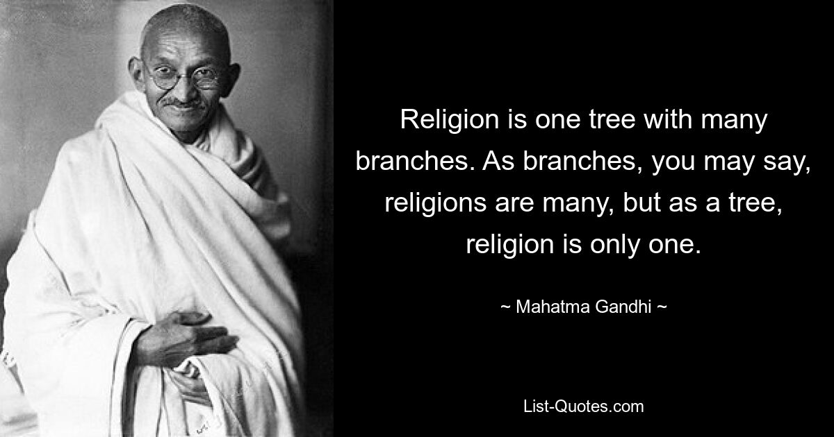 Religion ist ein Baum mit vielen Zweigen. Als Zweige könnte man sagen, dass es viele Religionen gibt, aber als Baum gibt es nur eine Religion. — © Mahatma Gandhi