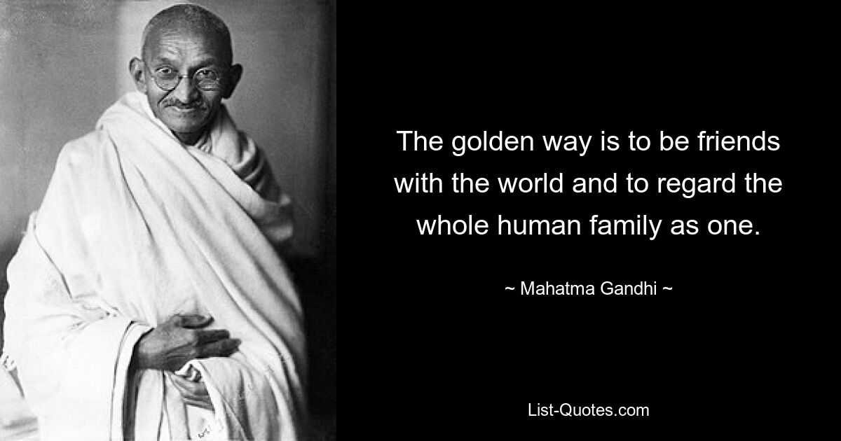 The golden way is to be friends with the world and to regard the whole human family as one. — © Mahatma Gandhi