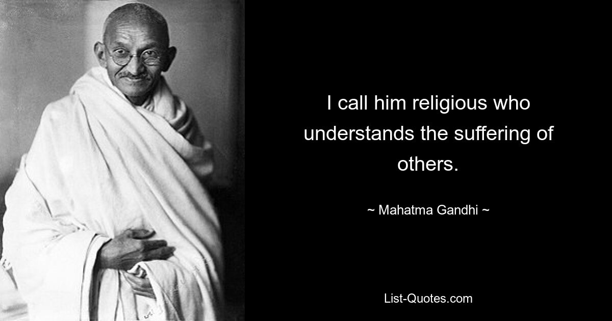 I call him religious who understands the suffering of others. — © Mahatma Gandhi