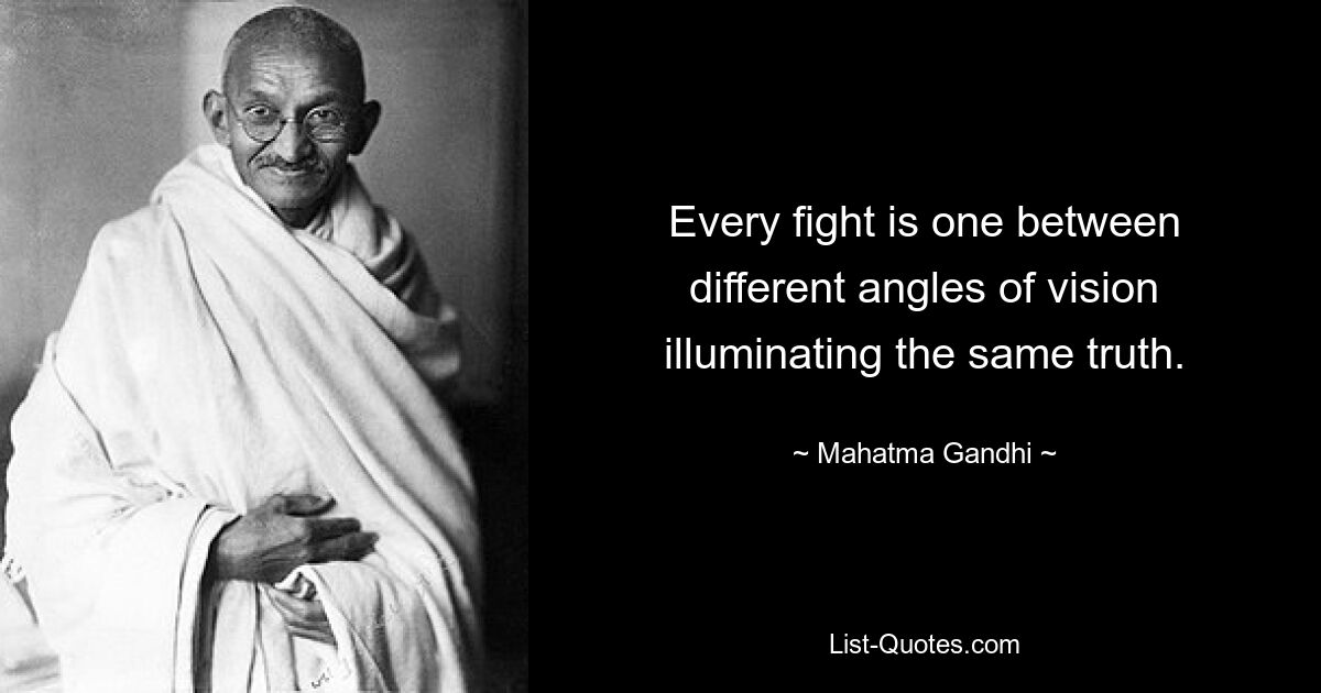 Every fight is one between different angles of vision illuminating the same truth. — © Mahatma Gandhi