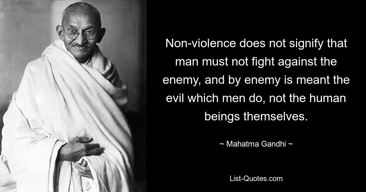 Non-violence does not signify that man must not fight against the enemy, and by enemy is meant the evil which men do, not the human beings themselves. — © Mahatma Gandhi