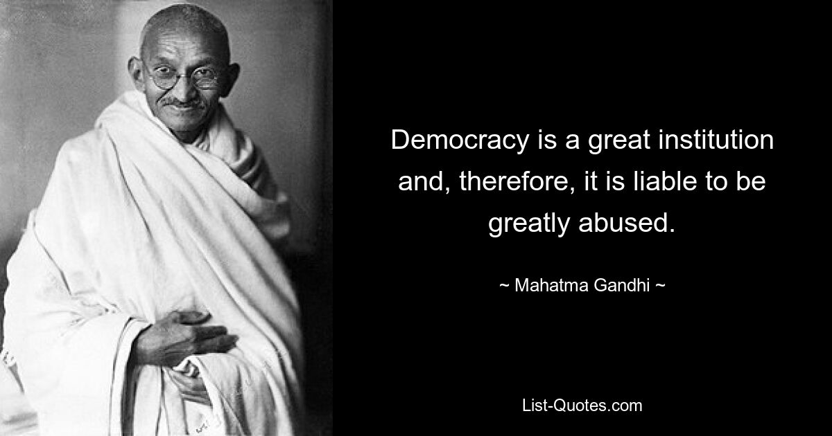 Democracy is a great institution and, therefore, it is liable to be greatly abused. — © Mahatma Gandhi