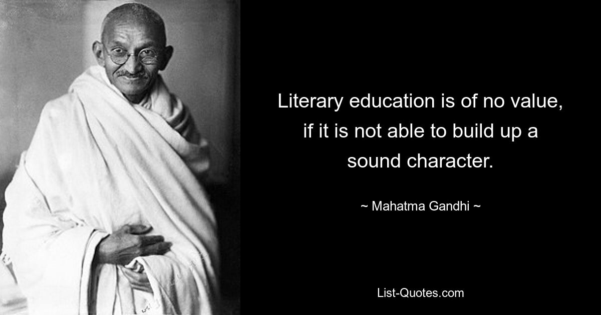 Literary education is of no value, if it is not able to build up a sound character. — © Mahatma Gandhi